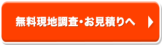 まずは無料現地調査・お見積りへ