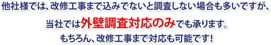 他社様では、改修工事まで込みでないと調査しない場合も多いですが、
当社では外壁調査対応のみでも承ります。もちろん、改修工事まで対応も可能です！