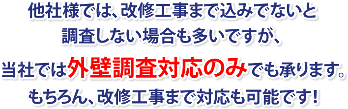 他社様では、改修工事まで込みでないと調査しない場合も多いですが、
当社では外壁調査対応のみでも承ります。もちろん、改修工事まで対応も可能です！